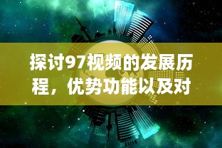 探讨97视频的发展历程，优势功能以及对现代社会影响的深度评析 v8.2.9下载