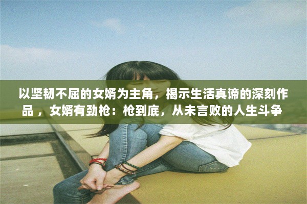 以坚韧不屈的女婿为主角，揭示生活真谛的深刻作品 ，女婿有劲枪：枪到底，从未言败的人生斗争 v4.2.3下载