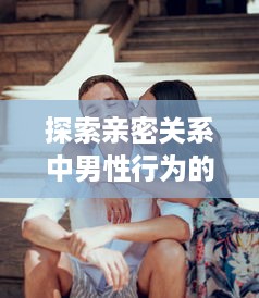 探索亲密关系中男性行为的边界：中立透视被男狂揉吃奶胸动态图27的社会文化意义 v5.6.6下载