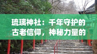 琉璃神社：千年守护的古老信仰，神秘力量的融合与传承，空灵神圣的神秘桥梁