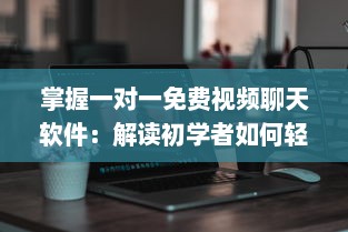 掌握一对一免费视频聊天软件：解读初学者如何轻松上手和使用技巧