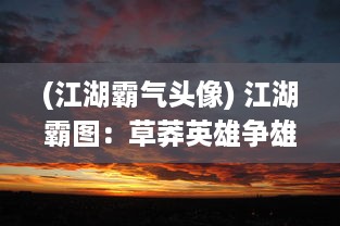 (江湖霸气头像) 江湖霸图：草莽英雄争雄夺权，风起云涌的江湖血战故事