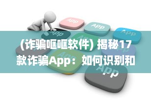 (诈骗哐哐软件) 揭秘17款诈骗App：如何识别和预防，保护你的个人信息不受侵害