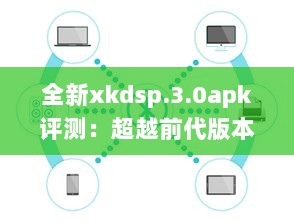 全新xkdsp.3.0apk评测：超越前代版本的性能提升与新功能解析 v7.4.0下载