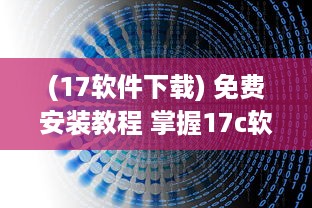 (17软件下载) 免费安装教程 掌握17c软件免费安装技巧，轻松进阶办公高手