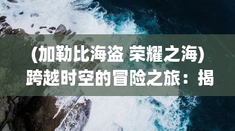 (加勒比海盗 荣耀之海) 跨越时空的冒险之旅：揭秘加勒比海盗荣耀之海的传奇与神秘