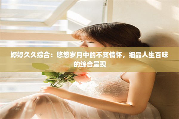 婷婷久久综合：悠悠岁月中的不变情怀，细品人生百味的综合呈现