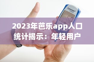 2023年芭乐app人口统计揭示：年轻用户占比大幅增长，移动设备使用率高达80% v8.1.0下载