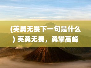 (英勇无畏下一句是什么) 英勇无畏，勇攀高峰：一场惊心动魄的火线生死决战的全面记述