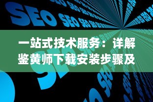 一站式技术服务：详解鉴黄师下载安装步骤及如何高效使用指南 v0.4.9下载