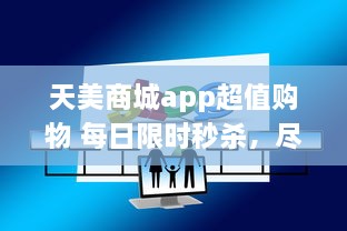 天美商城app超值购物 每日限时秒杀，尽享极致折扣 立即下载，领取新人大礼包