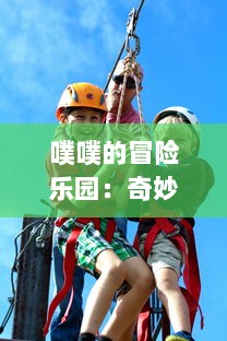 噗噗的冒险乐园：奇妙的游乐设施，欢笑的童年记忆，无尽的快乐之旅等你来体验