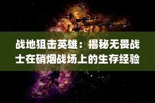 战地狙击英雄：揭秘无畏战士在硝烟战场上的生存经验与卓越贡献