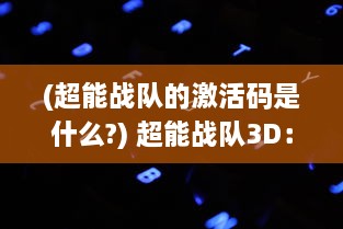 (超能战队的激活码是什么?) 超能战队3D：全新科技体验，带您进入激战疆场的维度旅程