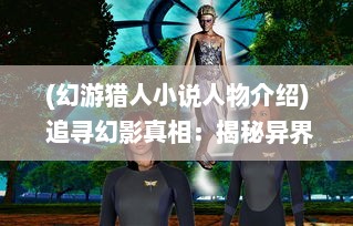 (幻游猎人小说人物介绍) 追寻幻影真相：揭秘异界生物--幻游猎人 全球独家探险记