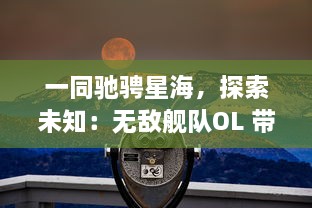 一同驰骋星海，探索未知：无敌舰队OL 带你体验独一无二的太空战舰冒险