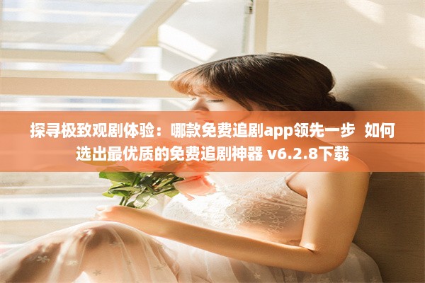 探寻极致观剧体验：哪款免费追剧app领先一步  如何选出最优质的免费追剧神器 v6.2.8下载