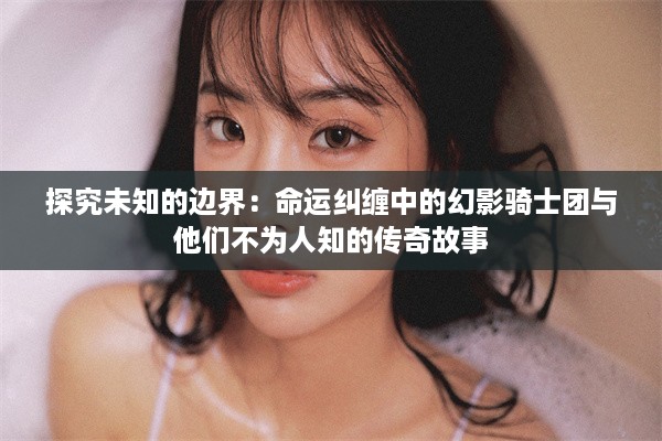 探究未知的边界：命运纠缠中的幻影骑士团与他们不为人知的传奇故事