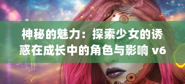 神秘的魅力：探索少女的诱惑在成长中的角色与影响 v6.2.6下载