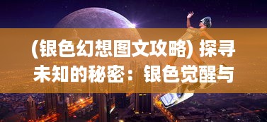 (银色幻想图文攻略) 探寻未知的秘密：银色觉醒与科幻无尽的梦想之旅