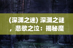 (深渊之迷) 深渊之谜，悲歌之泣：揭秘魔之序曲中隐藏的秘密与强大力量