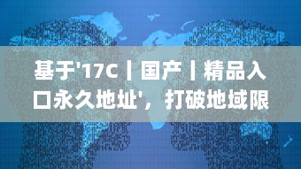 基于'17C丨国产丨精品入口永久地址'，打破地域限制，实现全球等待精品的永久访问并享受海量国产内容