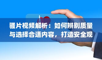 骚片视频解析：如何辨别质量与选择合适内容，打造安全观影环境