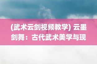 (武术云剑视频教学) 云墨剑舞：古代武术美学与现代舞蹈艺术的完美碰撞与创新演绎