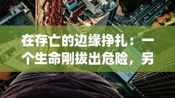 在存亡的边缘挣扎：一个生命刚拔出危险，另一个又陷入深渊的纠结人生