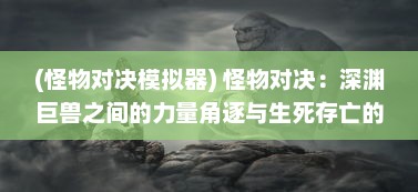 (怪物对决模拟器) 怪物对决：深渊巨兽之间的力量角逐与生死存亡的决战