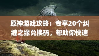 原神游戏攻略：专享20个纠缠之缘兑换码，帮助你快速提升角色强度