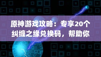 原神游戏攻略：专享20个纠缠之缘兑换码，帮助你快速提升角色强度