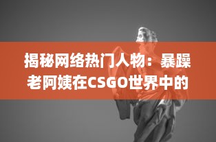 揭秘网络热门人物：暴躁老阿姨在CSGO世界中的神奇转型和难以想象的战绩成就 v6.2.7下载