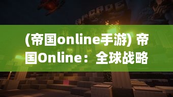 (帝国online手游) 帝国Online：全球战略游戏巅峰之作，引领掌上帝国经营风潮