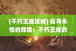 (不朽王座攻略) 探寻永恒的辉煌：不朽王座的秘密与传奇，权力与荣耀的象征