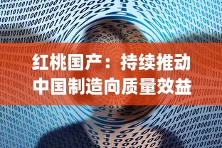 红桃国产：持续推动中国制造向质量效益型和高端制造转变的创新之路