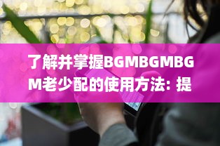 了解并掌握BGMBGMBGM老少配的使用方法: 提升音乐体验的全面指南 v2.7.3下载