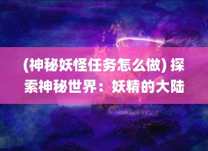 (神秘妖怪任务怎么做) 探索神秘世界：妖精的大陆上隐藏的秘密与奇幻冒险旅程