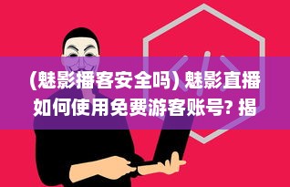 (魅影播客安全吗) 魅影直播如何使用免费游客账号? 揭秘免费入口与使用体验!