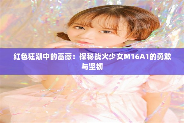 红色狂潮中的蔷薇：探秘战火少女M16A1的勇敢与坚韧