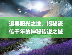 追寻阳光之地，揭秘流传千年的神秘传说之城，探索古老传奇与现代文明的交织