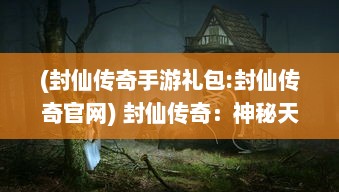 (封仙传奇手游礼包:封仙传奇官网) 封仙传奇：神秘天界的绝对力量，剑指江湖，续写不朽神话