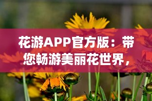 花游APP官方版：带您畅游美丽花世界，了解独家花卉知识  ，探索未知的花卉秘籍，分享独到的养花技巧。