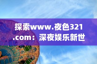 探索www.夜色321.com：深夜娱乐新世界的开启，享受激情无限的魅力之旅