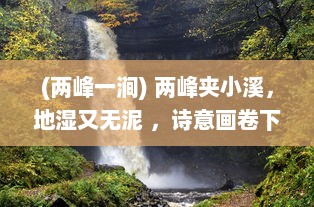 (两峰一涧) 两峰夹小溪，地湿又无泥 ，诗意画卷下的自然探索与人生哲思