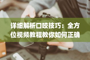 详细解析口咬技巧：全方位视频教程教你如何正确有效地进行口咬操作 v3.2.7下载