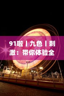 91啦丨九色丨刺激：带你体验全新的娱乐盛宴，挑战视觉、听觉、情感的极限刺激 v4.3.6下载