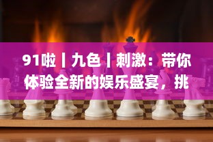 91啦丨九色丨刺激：带你体验全新的娱乐盛宴，挑战视觉、听觉、情感的极限刺激 v4.3.6下载