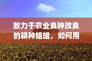 致力于农业良种改良的耕种姐姐，如何用汗水和智慧让家乡的土地更肥沃