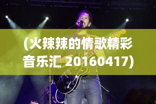 (火辣辣的情歌精彩音乐汇 20160417) 火辣辣的激情：聚焦当代青年追求热血人生的无限可能性